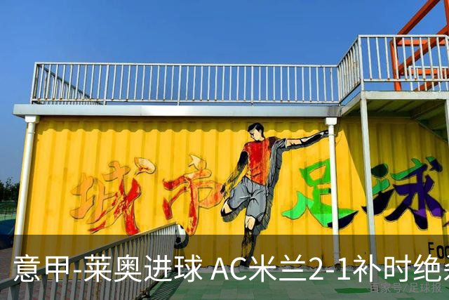 意甲-莱奥进球 AC米兰2-1补时绝杀 力夺主场4连胜